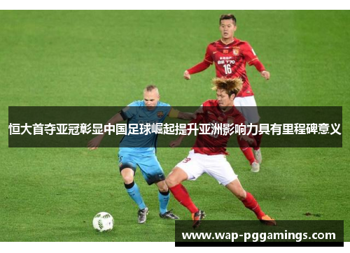 恒大首夺亚冠彰显中国足球崛起提升亚洲影响力具有里程碑意义 恒大首夺亚冠彰显中国足球崛起提升亚洲影响力具有里程碑意义
