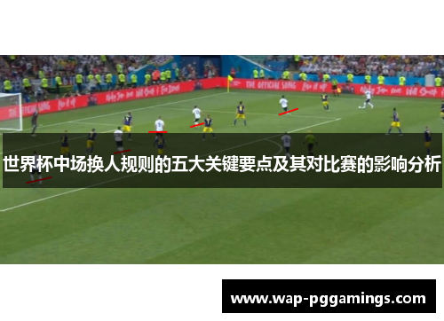 世界杯中场换人规则的五大关键要点及其对比赛的影响分析