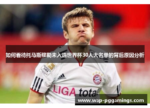 如何看待托马斯穆勒未入选世界杯30人大名单的背后原因分析