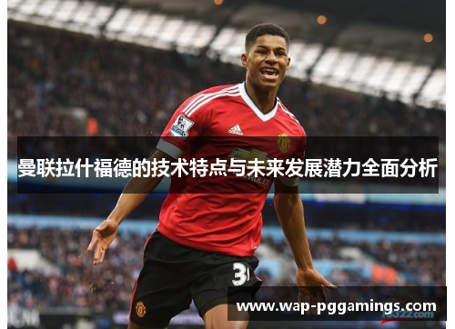 曼联拉什福德的技术特点与未来发展潜力全面分析