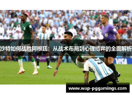 沙特如何战胜阿根廷:从战术布局到心理博弈的全面解析 沙特如何战胜阿根廷:从战术布局到心理博弈的全面解析
