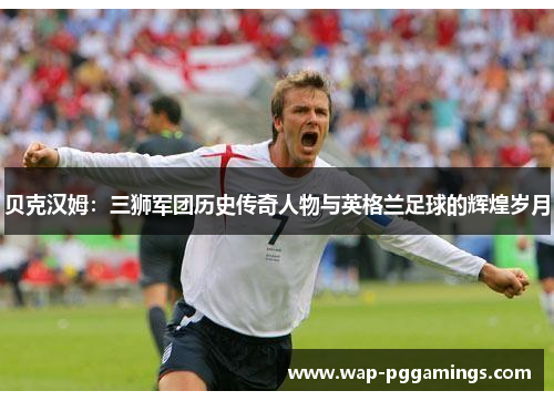 贝克汉姆:三狮军团历史传奇人物与英格兰足球的辉煌岁月 贝克汉姆:三狮军团历史传奇人物与英格兰足球的辉煌岁月