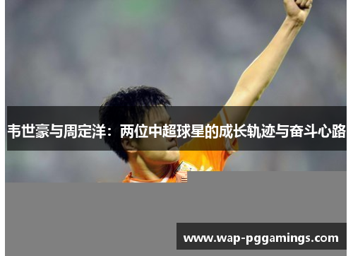 韦世豪与周定洋:两位中超球星的成长轨迹与奋斗心路 韦世豪与周定洋:两位中超球星的成长轨迹与奋斗心路