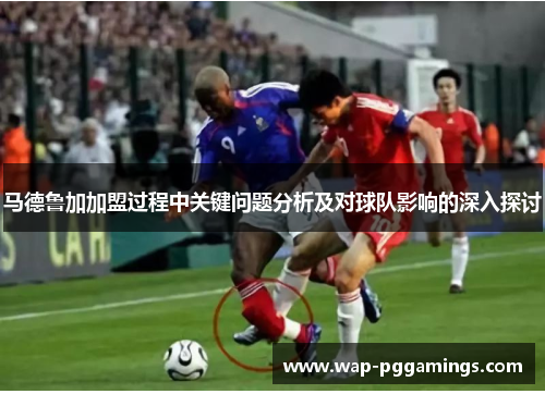 马德鲁加加盟过程中关键问题分析及对球队影响的深入探讨