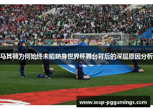 马其顿为何始终未能跻身世界杯舞台背后的深层原因分析