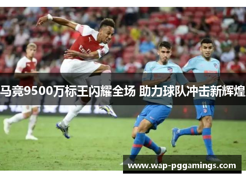 马竞9500万标王闪耀全场 助力球队冲击新辉煌