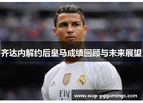 齐达内解约后皇马成绩回顾与未来展望