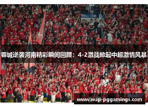 蓉城逆袭河南精彩瞬间回顾:4-2激战掀起中超激情风暴 蓉城逆袭河南精彩瞬间回顾:4-2激战掀起中超激情风暴