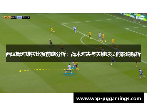 西汉姆对维拉比赛前瞻分析:战术对决与关键球员的影响解析 西汉姆对维拉比赛前瞻分析:战术对决与关键球员的影响解析