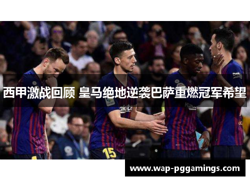 西甲激战回顾 皇马绝地逆袭巴萨重燃冠军希望