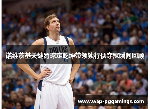 诺维茨基关键罚球定乾坤带领独行侠夺冠瞬间回顾