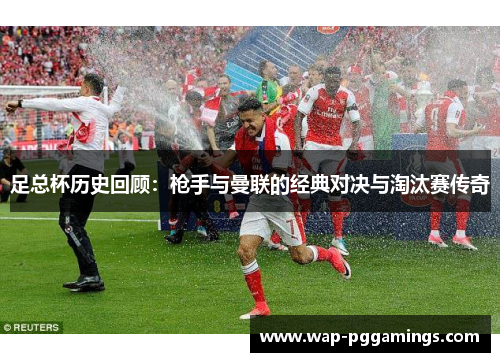 足总杯历史回顾：枪手与曼联的经典对决与淘汰赛传奇