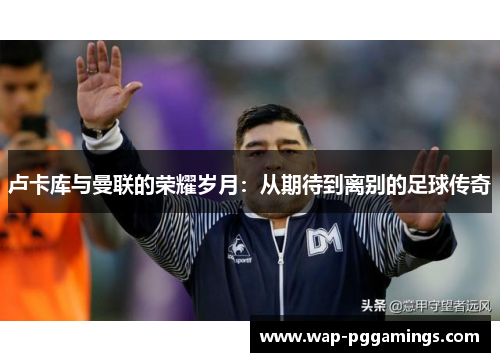 卢卡库与曼联的荣耀岁月:从期待到离别的足球传奇 卢卡库与曼联的荣耀岁月:从期待到离别的足球传奇