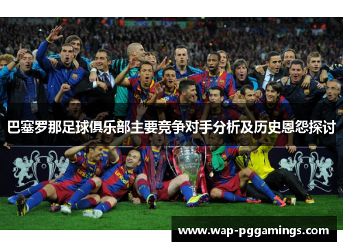 巴塞罗那足球俱乐部主要竞争对手分析及历史恩怨探讨