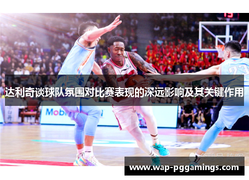 达利奇谈球队氛围对比赛表现的深远影响及其关键作用 达利奇谈球队氛围对比赛表现的深远影响及其关键作用