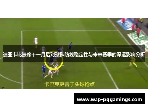迪亚卡比缺席十一月后对球队防线稳定性与未来赛季的深远影响分析 迪亚卡比缺席十一月后对球队防线稳定性与未来赛季的深远影响分析