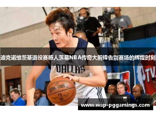 迪克诺维茨基退役赛感人落幕NBA传奇大前锋告别赛场的辉煌时刻