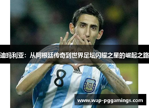 迪玛利亚:从阿根廷传奇到世界足坛闪耀之星的崛起之路 迪玛利亚:从阿根廷传奇到世界足坛闪耀之星的崛起之路
