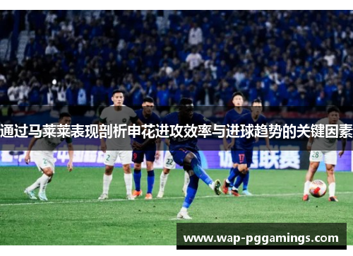 通过马莱莱表现剖析申花进攻效率与进球趋势的关键因素 通过马莱莱表现剖析申花进攻效率与进球趋势的关键因素
