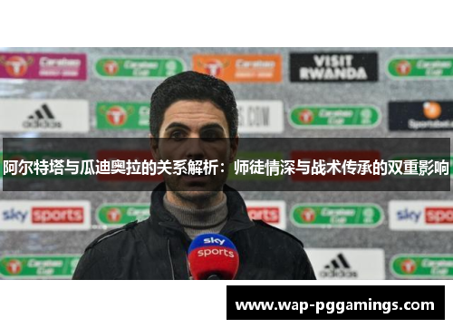 阿尔特塔与瓜迪奥拉的关系解析:师徒情深与战术传承的双重影响 阿尔特塔与瓜迪奥拉的关系解析:师徒情深与战术传承的双重影响