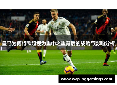 皇马为何将欧超视为重中之重背后的战略与影响分析 皇马为何将欧超视为重中之重背后的战略与影响分析