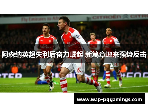 阿森纳英超失利后奋力崛起 新篇章迎来强势反击