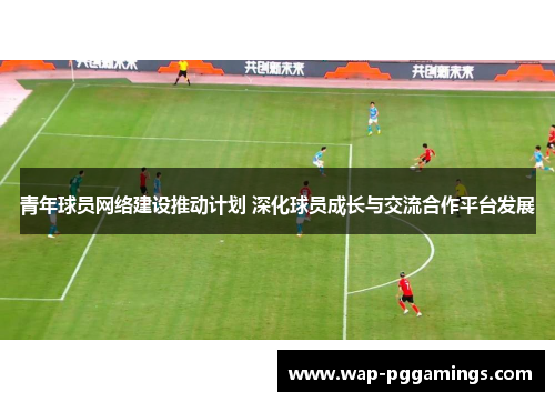 青年球员网络建设推动计划 深化球员成长与交流合作平台发展