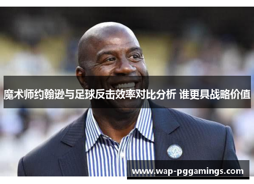 魔术师约翰逊与足球反击效率对比分析 谁更具战略价值