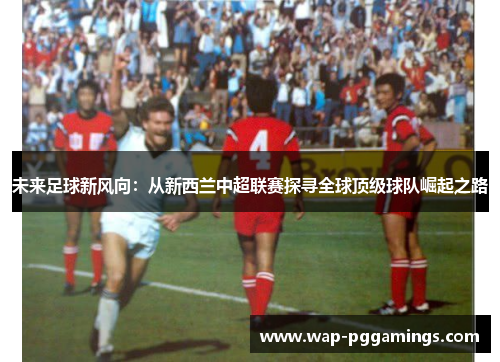 未来足球新风向：从新西兰中超联赛探寻全球顶级球队崛起之路