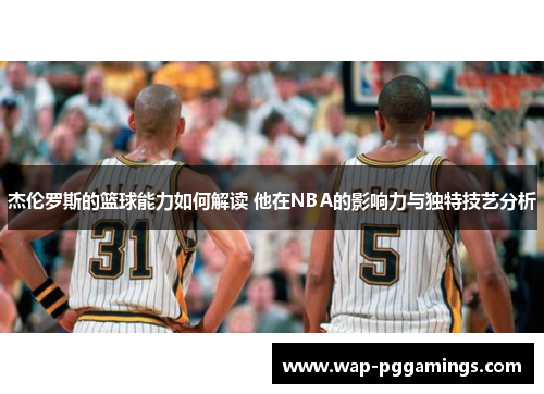 杰伦罗斯的篮球能力如何解读 他在NBA的影响力与独特技艺分析