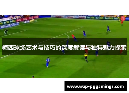 梅西球场艺术与技巧的深度解读与独特魅力探索