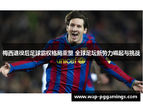 梅西退役后足球霸权格局重塑 全球足坛新势力崛起与挑战 梅西退役后足球霸权格局重塑 全球足坛新势力崛起与挑战