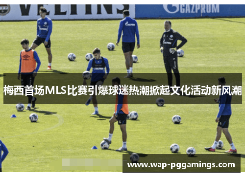 梅西首场MLS比赛引爆球迷热潮掀起文化活动新风潮 梅西首场MLS比赛引爆球迷热潮掀起文化活动新风潮
