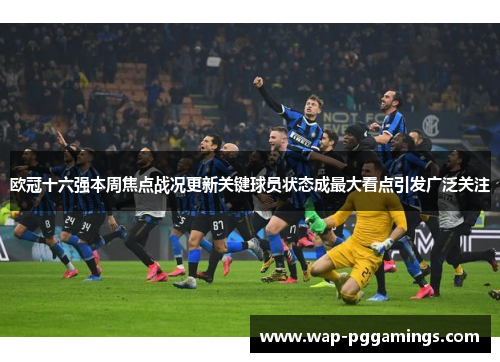 欧冠十六强本周焦点战况更新关键球员状态成最大看点引发广泛关注