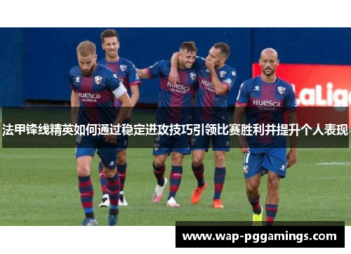 法甲锋线精英如何通过稳定进攻技巧引领比赛胜利并提升个人表现