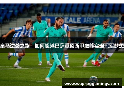 皇马逆袭之路：如何超越巴萨登顶西甲巅峰实现冠军梦想